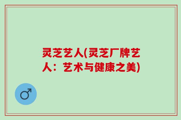 灵芝艺人(灵芝厂牌艺人：艺术与健康之美)