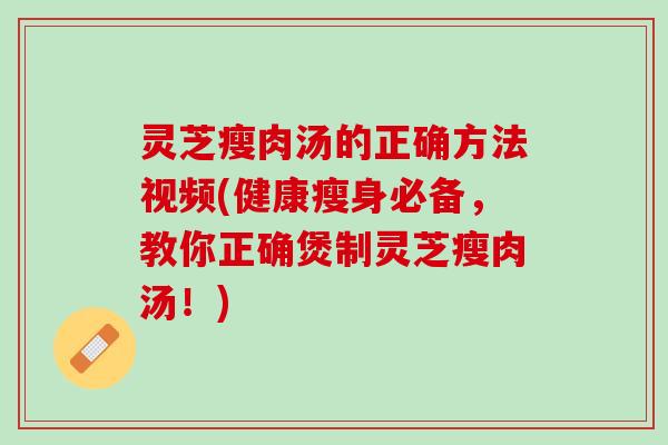 灵芝瘦肉汤的正确方法视频(健康瘦身必备,教你正确煲制灵芝瘦肉汤!) 灵芝瘦肉汤的正确方法视频(健康瘦身必备,教你正确煲制灵芝瘦肉汤!)