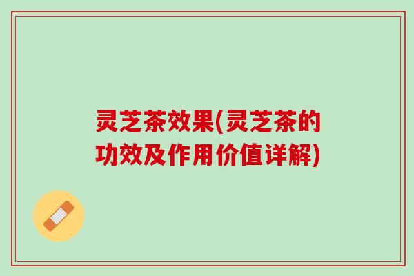 灵芝茶效果(灵芝茶的功效及作用价值详解)