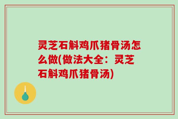 灵芝石斛鸡爪猪骨汤怎么做(做法大全：灵芝石斛鸡爪猪骨汤)