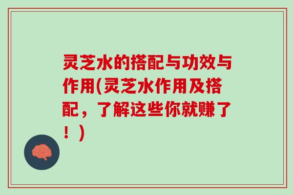 灵芝水的搭配与功效与作用(灵芝水作用及搭配，了解这些你就赚了！)