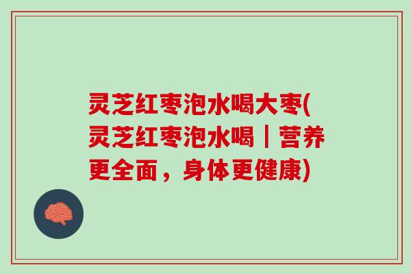 灵芝红枣泡水喝大枣(灵芝红枣泡水喝｜营养更全面，身体更健康)