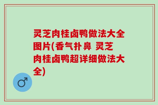 灵芝肉桂卤鸭做法大全图片(香气扑鼻 灵芝肉桂卤鸭超详细做法大全)