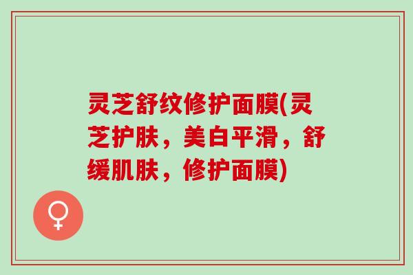 灵芝舒纹修护面膜(灵芝护肤,美白平滑,舒缓,修护面膜) 灵芝舒纹修护面膜(灵芝护肤,美白平滑,舒缓,修护面膜)