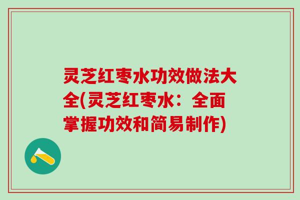 灵芝红枣水功效做法大全(灵芝红枣水：全面掌握功效和简易制作)