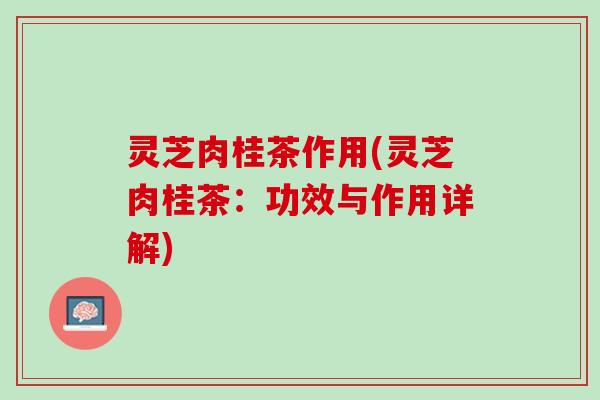 灵芝肉桂茶作用(灵芝肉桂茶：功效与作用详解)