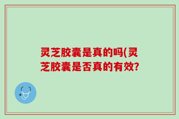 灵芝胶囊是真的吗(灵芝胶囊是否真的有效？