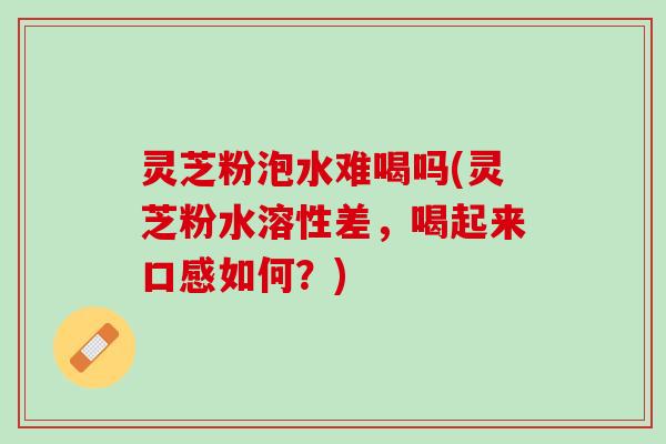灵芝粉泡水难喝吗(灵芝粉水溶性差，喝起来口感如何？)