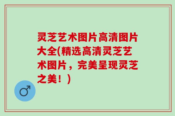 灵芝艺术图片高清图片大全(精选高清灵芝艺术图片，完美呈现灵芝之美！)