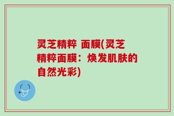 灵芝精粹 面膜(灵芝精粹面膜：焕发肌肤的自然光彩)