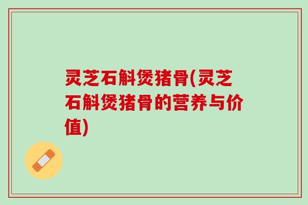 灵芝石斛煲猪骨(灵芝石斛煲猪骨的营养与价值) 灵芝石斛煲猪骨(灵芝石斛煲猪骨的营养与价值)