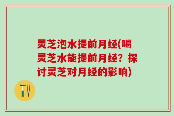 灵芝泡水提前月经(喝灵芝水能提前月经？探讨灵芝对月经的影响)