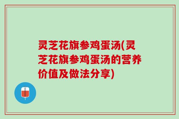 灵芝花旗参鸡蛋汤(灵芝花旗参鸡蛋汤的营养价值及做法分享)