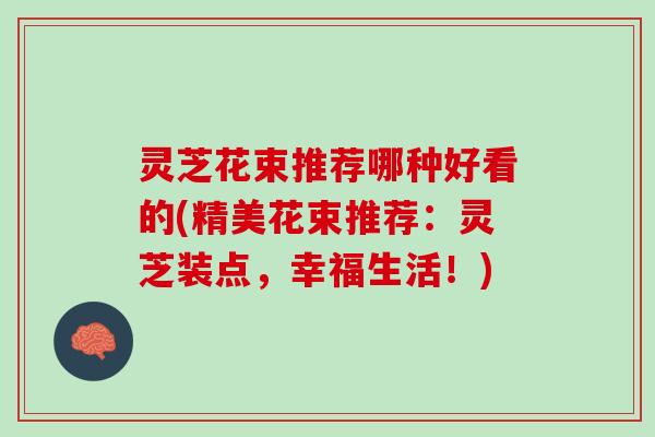 灵芝花束推荐哪种好看的(精美花束推荐：灵芝装点，幸福生活！)