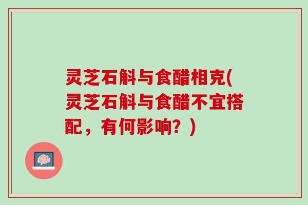 灵芝石斛与食醋相克(灵芝石斛与食醋不宜搭配,有何影响?) 灵芝石斛与食醋相克(灵芝石斛与食醋不宜搭配,有何影响?)