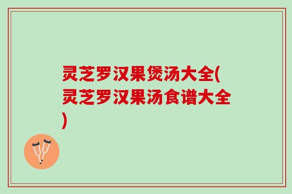 灵芝罗汉果煲汤大全(灵芝罗汉果汤食谱大全) 灵芝罗汉果煲汤大全(灵芝罗汉果汤食谱大全)