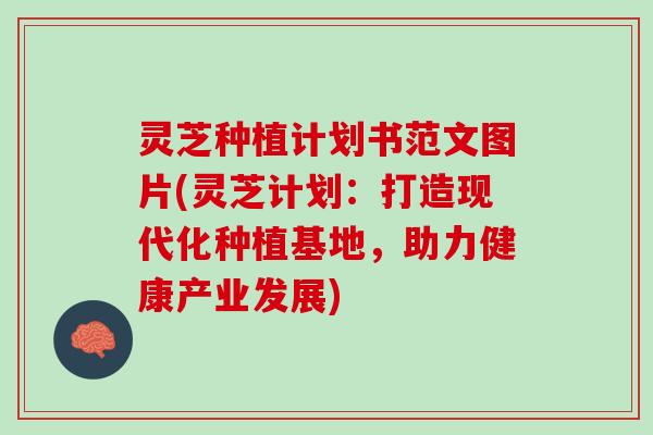 灵芝种植计划书范文图片(灵芝计划：打造现代化种植基地，助力健康产业发展)