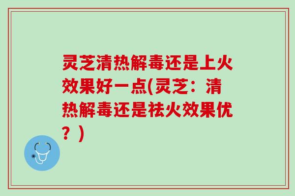 灵芝清热还是上火效果好一点(灵芝:清热还是祛火效果优?) 灵芝清热还是上火效果好一点(灵芝:清热还是祛火效果优?)