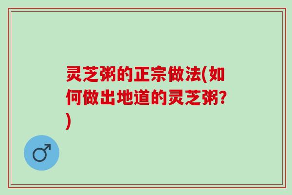 灵芝粥的正宗做法(如何做出地道的灵芝粥？)