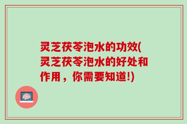 灵芝茯苓泡水的功效(灵芝茯苓泡水的好处和作用，你需要知道!)