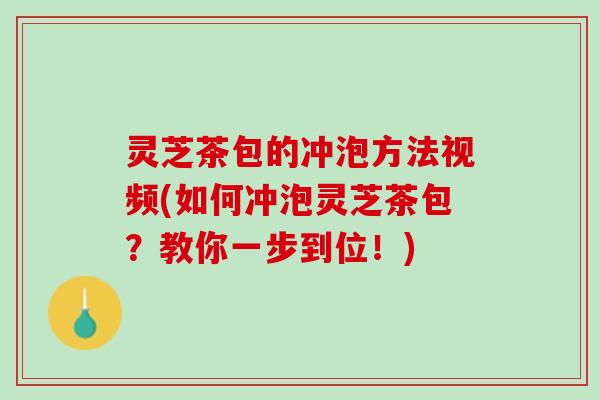 灵芝茶包的冲泡方法视频(如何冲泡灵芝茶包？教你一步到位！)