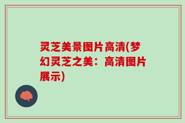 灵芝美景图片高清(梦幻灵芝之美：高清图片展示)