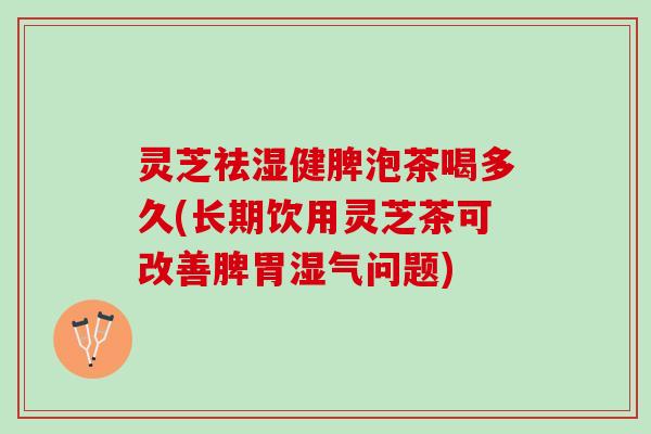 灵芝祛湿健脾泡茶喝多久(长期饮用灵芝茶可改善脾胃湿气问题)