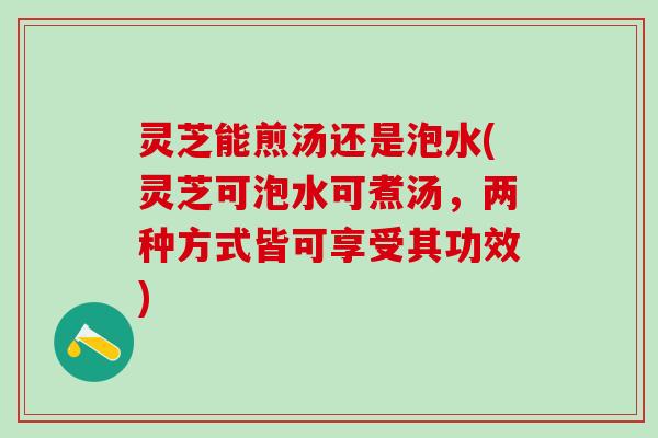 灵芝能煎汤还是泡水(灵芝可泡水可煮汤，两种方式皆可享受其功效)