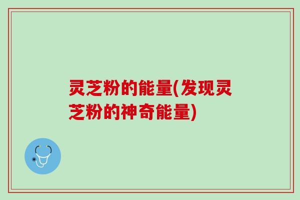 灵芝粉的能量(发现灵芝粉的神奇能量)