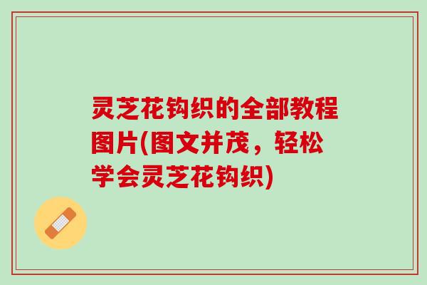 灵芝花钩织的全部教程图片(图文并茂，轻松学会灵芝花钩织)