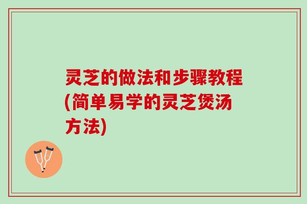 灵芝的做法和步骤教程(简单易学的灵芝煲汤方法)