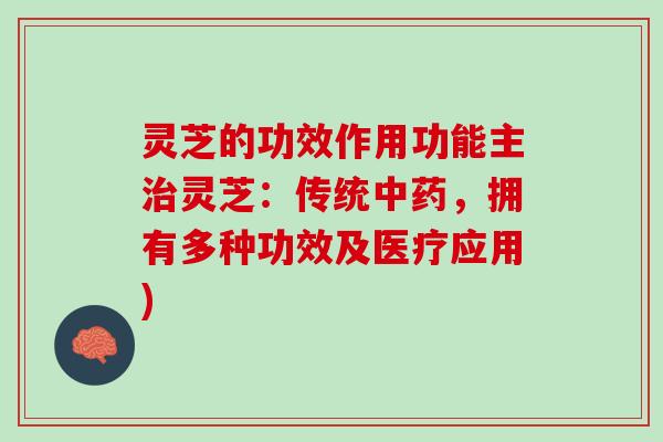 灵芝的功效作用功能主治灵芝：传统中药，拥有多种功效及医疗应用)