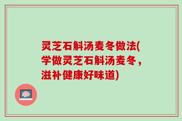 灵芝石斛汤麦冬做法(学做灵芝石斛汤麦冬，滋补健康好味道)