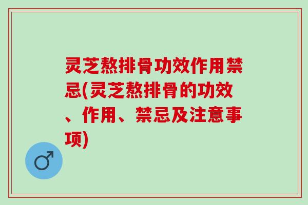 灵芝熬排骨功效作用禁忌(灵芝熬排骨的功效、作用、禁忌及注意事项)