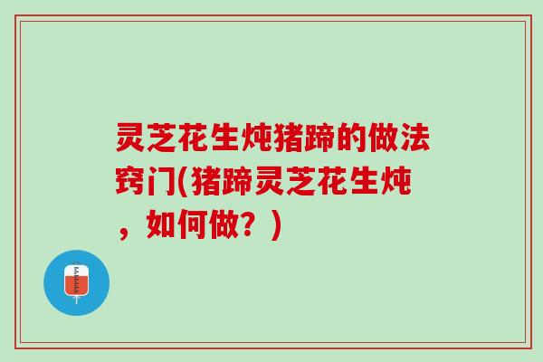 灵芝花生炖猪蹄的做法窍门(猪蹄灵芝花生炖，如何做？)