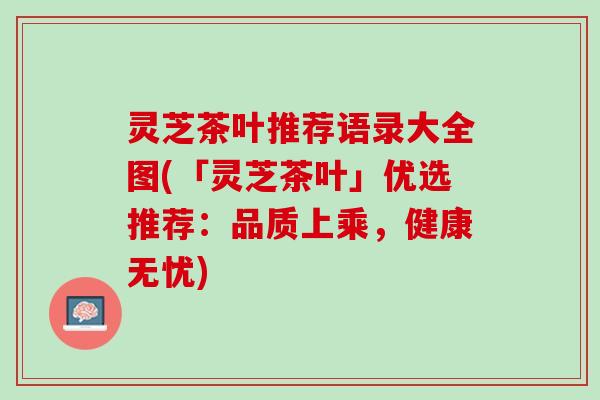 灵芝茶叶推荐语录大全图(「灵芝茶叶」优选推荐：品质上乘，健康无忧)