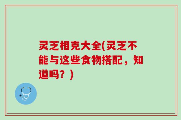 灵芝相克大全(灵芝不能与这些食物搭配，知道吗？)