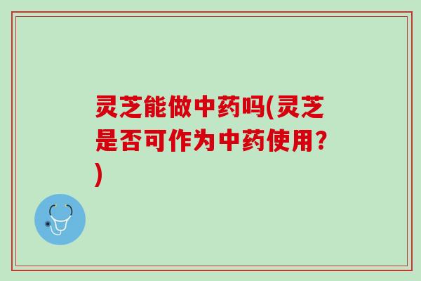 灵芝能做吗(灵芝是否可作为使用?) 灵芝能做吗(灵芝是否可作为使用?)