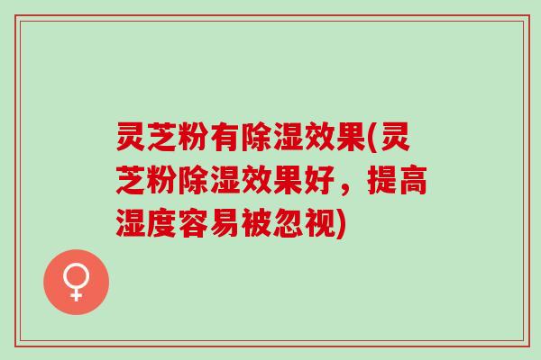 灵芝粉有除湿效果(灵芝粉除湿效果好，提高湿度容易被忽视)