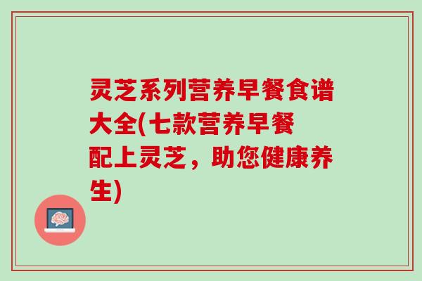 灵芝系列营养早餐食谱大全(七款营养早餐 配上灵芝，助您健康养生)
