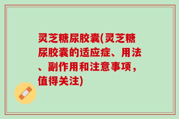 灵芝糖尿胶囊(灵芝糖尿胶囊的适应症、用法、副作用和注意事项，值得关注)