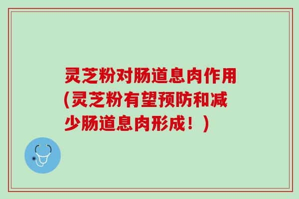 灵芝粉对肠道息肉作用(灵芝粉有望和减少肠道息肉形成！)