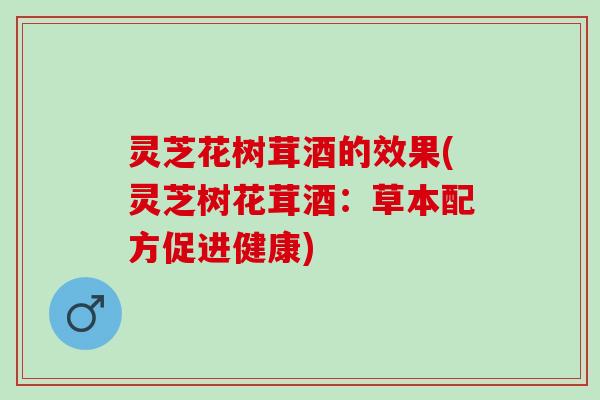 灵芝花树茸酒的效果(灵芝树花茸酒：草本配方促进健康)