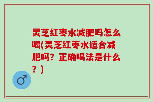 灵芝红枣水减肥吗怎么喝(灵芝红枣水适合减肥吗？正确喝法是什么？)