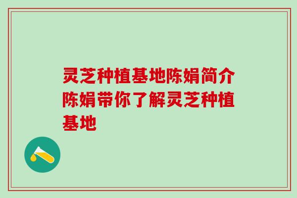 灵芝种植基地陈娟简介陈娟带你了解灵芝种植基地