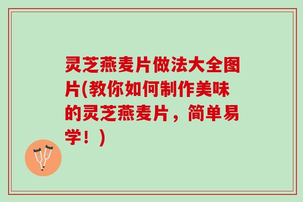 灵芝燕麦片做法大全图片(教你如何制作美味的灵芝燕麦片,简单易学!) 灵芝燕麦片做法大全图片(教你如何制作美味的灵芝燕麦片,简单易学!)