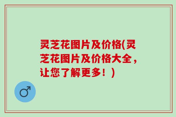 灵芝花图片及价格(灵芝花图片及价格大全，让您了解更多！)