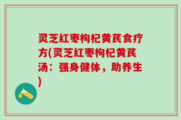 灵芝红枣枸杞黄芪食疗方(灵芝红枣枸杞黄芪汤：强身健体，助养生)