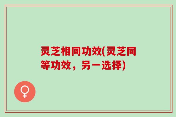灵芝相同功效(灵芝同等功效，另一选择)