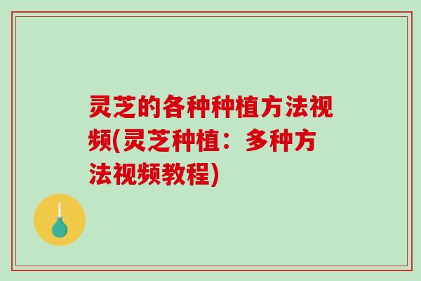 灵芝的各种种植方法视频(灵芝种植：多种方法视频教程)
